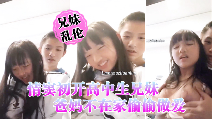 情窦初开高中生兄妹乱伦爸妈不在家偷偷做爱萝莉妹妹.被哥哥揉胸揉得高潮娇喘小伙子一看就练过妹妹下面估计早就淫水泛滥了