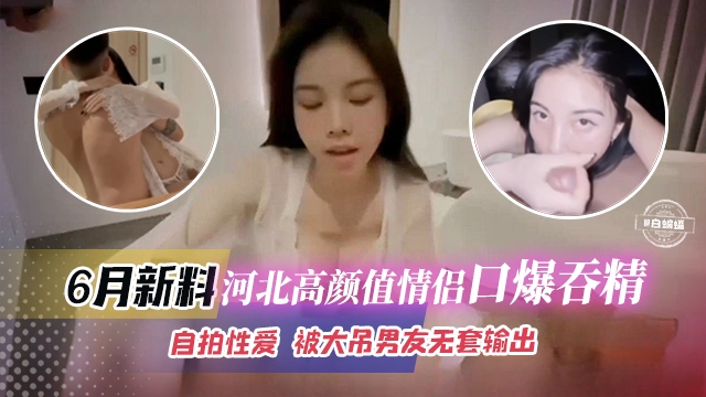 六月最新黑料-河北高颜值情侣口爆吞精自拍性爱被大屌男无套输出