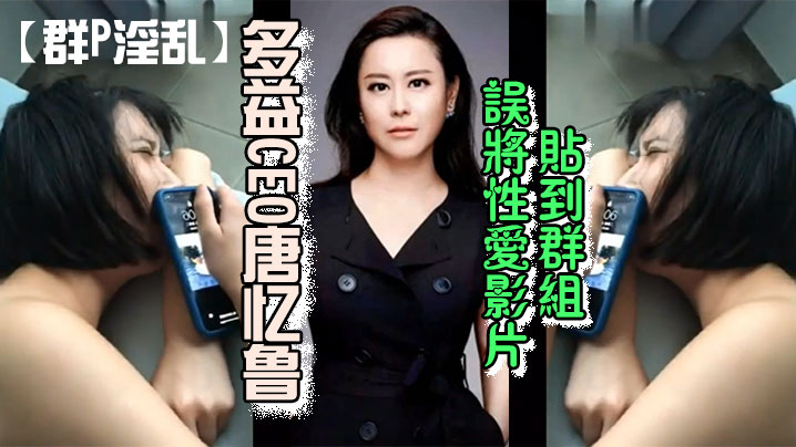 群P淫乱多益CEO唐忆鲁误将性爱影片贴到群组跳到.黄河都洗不清了