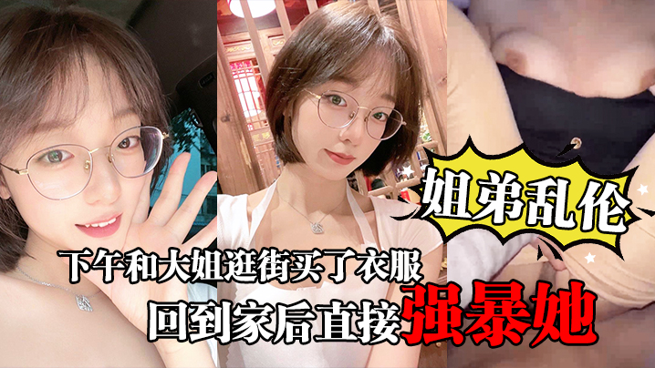 姐弟乱伦下午和大姐逛街买了衣服心情很不错回到家后.直接强暴她