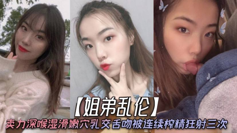 姐弟乱伦天仙极品亲姐姐第一次卖力深喉湿滑嫩穴乳交.舌吻被连续榨精狂射三次