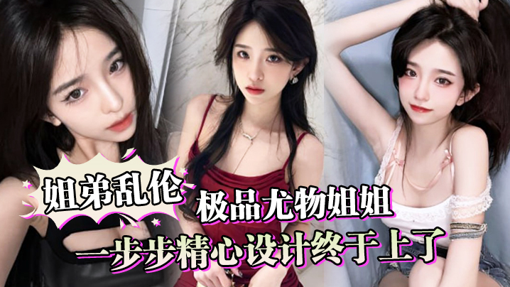 姐弟乱伦一步步精心设计终于上了极品尤物姐姐让姐姐.沉迷于乱伦的快感