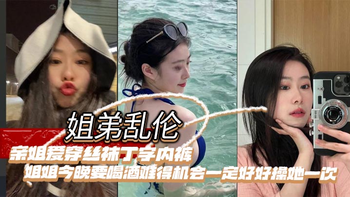 姐弟乱伦亲姐爱穿丝袜丁字内裤姐姐今晚要喝酒难得机.会一定好好操她一次