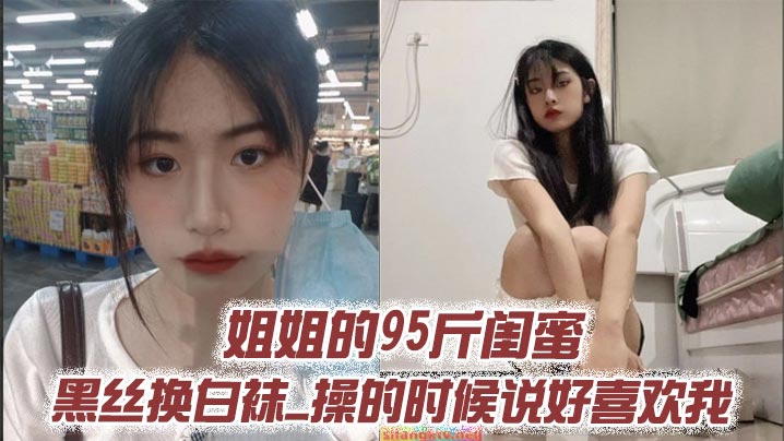 姐姐的95斤闺蜜_黑丝换白袜_操的时候说好喜欢我.