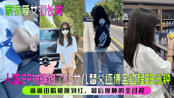 家有爱女初长成人渣3P被骗炮了小女儿替父还债全过.程56分钟逼逼由粉被操到红最后操肿的全过程