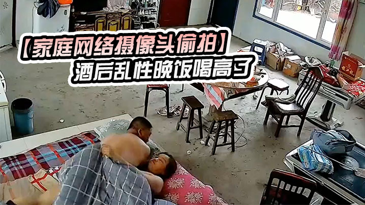 家庭网络摄像头偷拍酒后乱性晚饭喝高了和邻居嫂子睡.一块早上起来干完炮寻思如何脱身