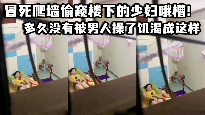 冒死爬墙偷窥楼下的少妇哦槽这是在干啥呢_多久没有.被男人操了饥渴成这样