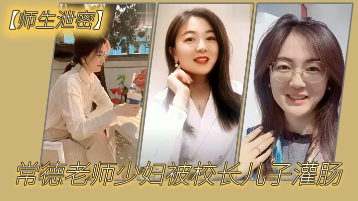 师生泄密常德老师少妇被校长儿子灌肠以屈辱达到高潮.为了职称不容易啊