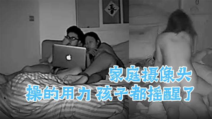 家庭摄像头偷窥啪啪合集操的用力孩子都摇醒了.
